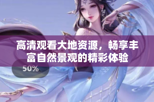 高清观看大地资源，畅享丰富自然景观的精彩体验