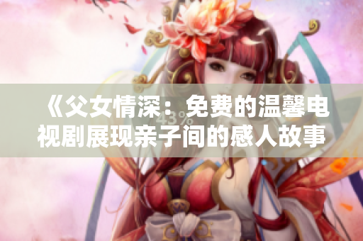 《父女情深：免费的温馨电视剧展现亲子间的感人故事》