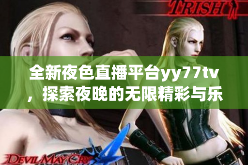 全新夜色直播平台yy77tv，探索夜晚的无限精彩与乐趣