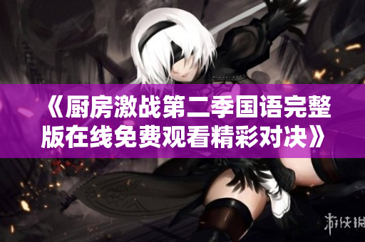 《厨房激战第二季国语完整版在线免费观看精彩对决》