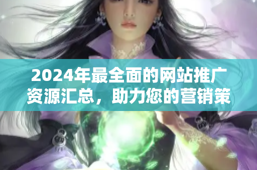 2024年最全面的网站推广资源汇总，助力您的营销策略提升