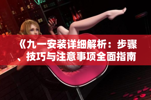 《九一安装详细解析：步骤、技巧与注意事项全面指南》