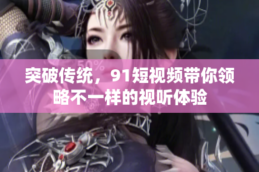 突破传统，9 1短视频带你领略不一样的视听体验