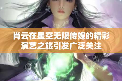 肖云在星空无限传媒的精彩演艺之旅引发广泛关注