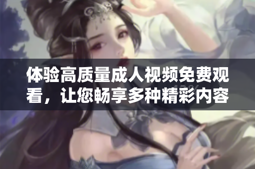 体验高质量成人视频免费观看，让您畅享多种精彩内容与选择
