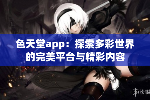 色天堂app：探索多彩世界的完美平台与精彩内容