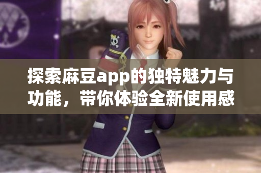 探索麻豆app的独特魅力与功能，带你体验全新使用感受