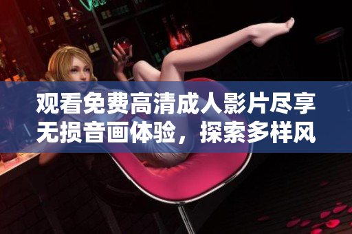 观看免费高清成人影片尽享无损音画体验，探索多样风格的影片选择