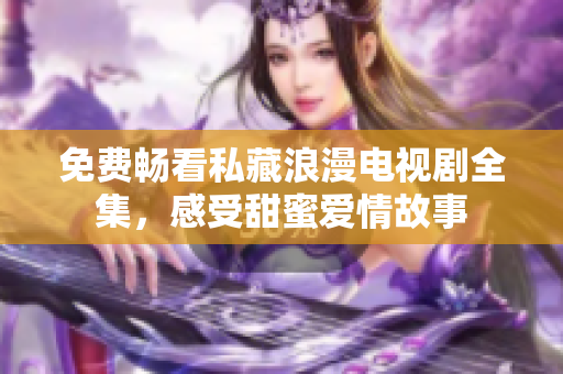 免费畅看私藏浪漫电视剧全集，感受甜蜜爱情故事