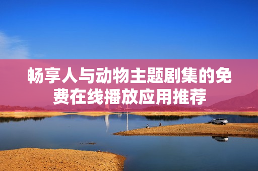畅享人与动物主题剧集的免费在线播放应用推荐