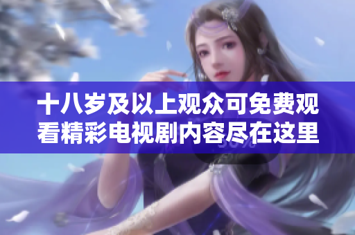 十八岁及以上观众可免费观看精彩电视剧内容尽在这里