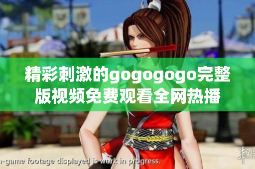 精彩刺激的gogogogo完整版视频免费观看全网热播