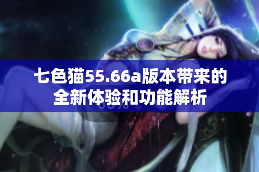 七色猫55.66a版本带来的全新体验和功能解析