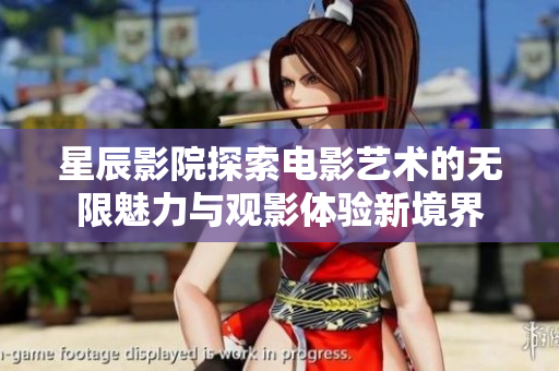 星辰影院探索电影艺术的无限魅力与观影体验新境界