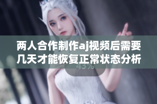 两人合作制作aj视频后需要几天才能恢复正常状态分析