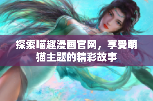 探索喵趣漫画官网，享受萌猫主题的精彩故事