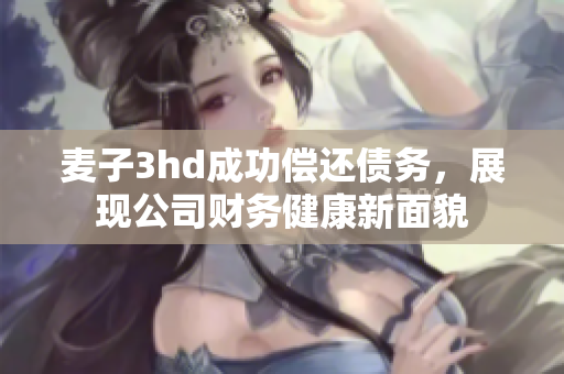 麦子3hd成功偿还债务，展现公司财务健康新面貌
