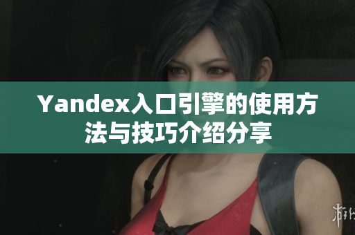 Yandex入口引擎的使用方法与技巧介绍分享