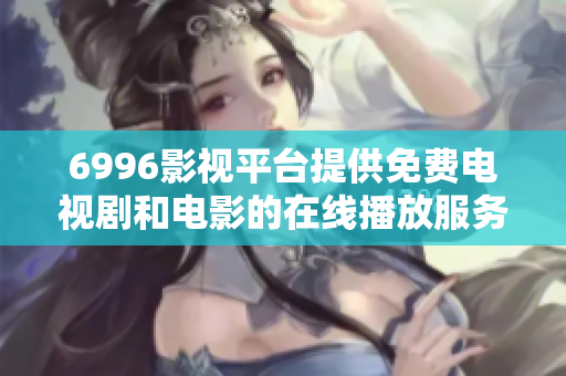 6996影视平台提供免费电视剧和电影的在线播放服务
