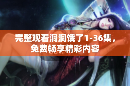 完整观看洞洞饿了1-36集，免费畅享精彩内容