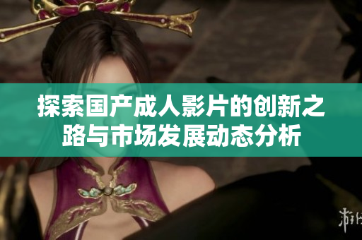 探索国产成人影片的创新之路与市场发展动态分析