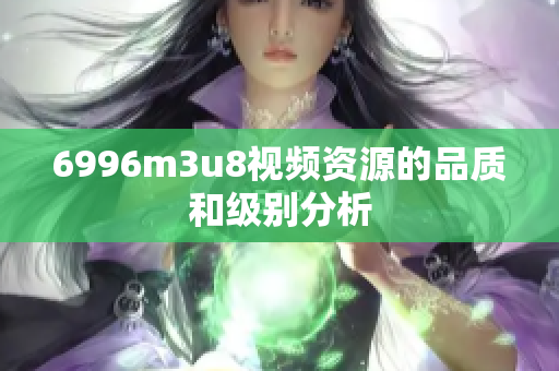 6996m3u8视频资源的品质和级别分析