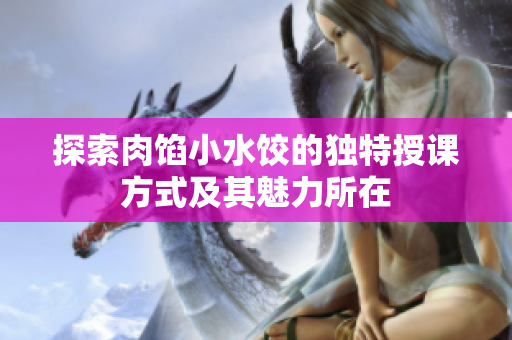 探索肉馅小水饺的独特授课方式及其魅力所在
