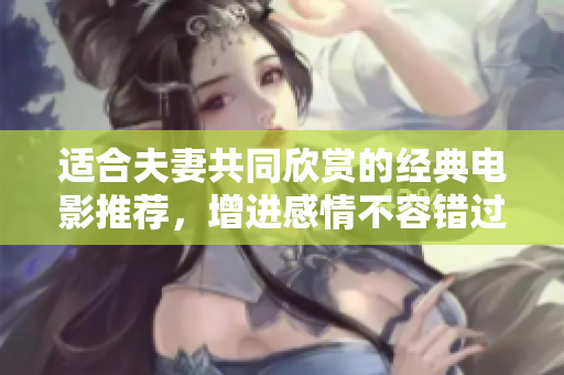 适合夫妻共同欣赏的经典电影推荐，增进感情不容错过