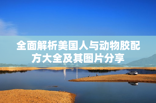 全面解析美国人与动物胶配方大全及其图片分享
