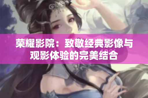 荣耀影院：致敬经典影像与观影体验的完美结合