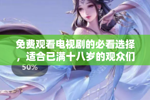 免费观看电视剧的必看选择，适合已满十八岁的观众们