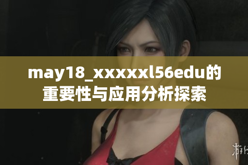 may18_xxxxxl56edu的重要性与应用分析探索