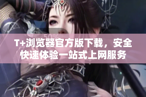 T+浏览器官方版下载，安全快速体验一站式上网服务