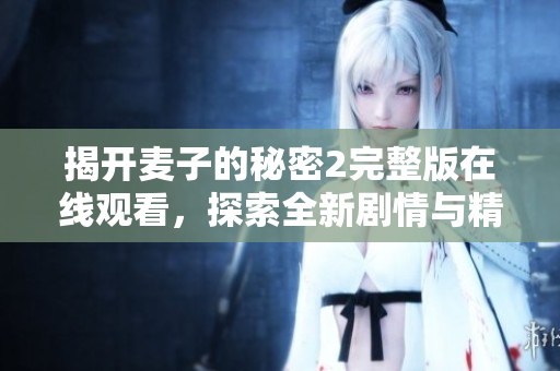 揭开麦子的秘密2完整版在线观看，探索全新剧情与精彩片段