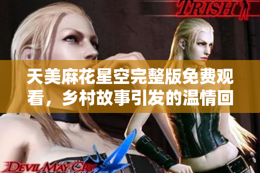 天美麻花星空完整版免费观看，乡村故事引发的温情回忆
