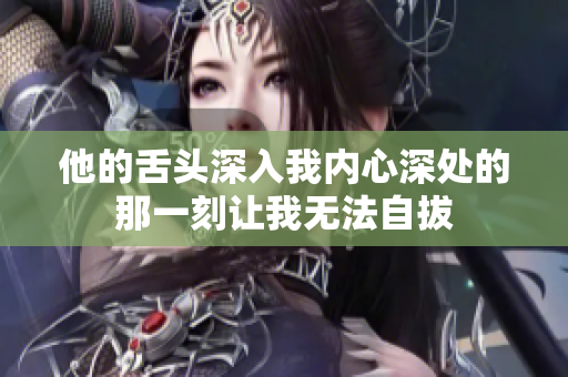 他的舌头深入我内心深处的那一刻让我无法自拔