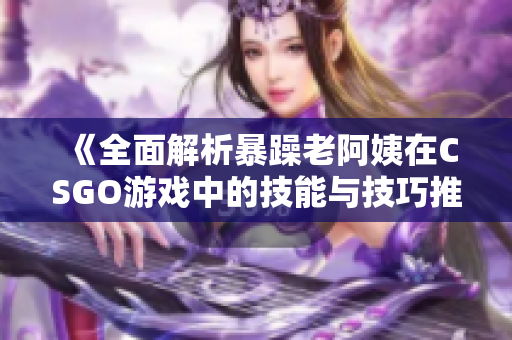 《全面解析暴躁老阿姨在CSGO游戏中的技能与技巧推荐》