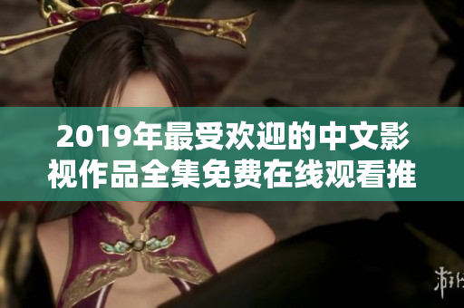 2019年最受欢迎的中文影视作品全集免费在线观看推荐