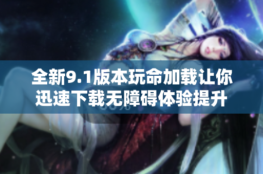 全新9.1版本玩命加载让你迅速下载无障碍体验提升