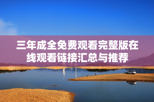三年成全免费观看完整版在线观看链接汇总与推荐