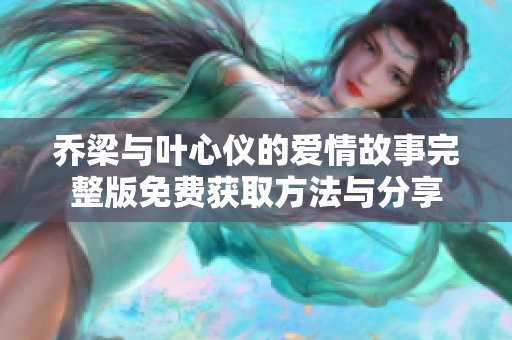 乔梁与叶心仪的爱情故事完整版免费获取方法与分享