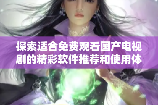 探索适合免费观看国产电视剧的精彩软件推荐和使用体验
