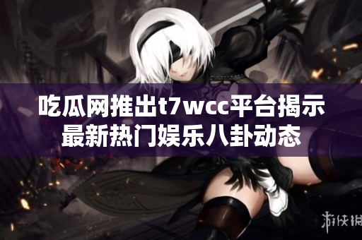 吃瓜网推出t7wcc平台揭示最新热门娱乐八卦动态