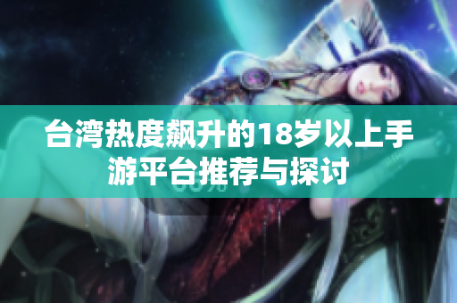 台湾热度飙升的18岁以上手游平台推荐与探讨