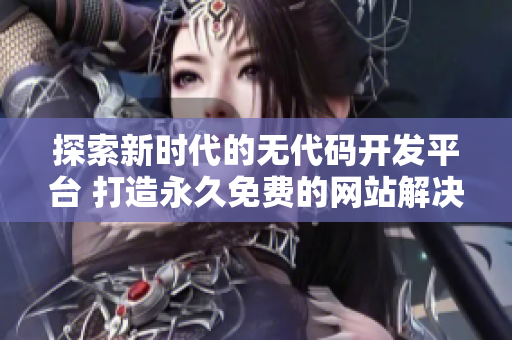 探索新时代的无代码开发平台 打造永久免费的网站解决方案