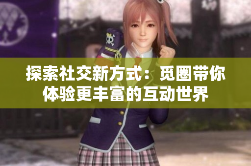 探索社交新方式：觅圈带你体验更丰富的互动世界
