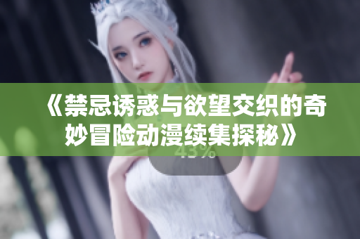 《禁忌诱惑与欲望交织的奇妙冒险动漫续集探秘》