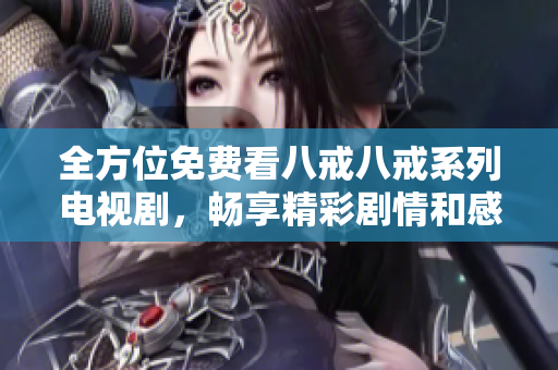 全方位免费看八戒八戒系列电视剧，畅享精彩剧情和感人故事