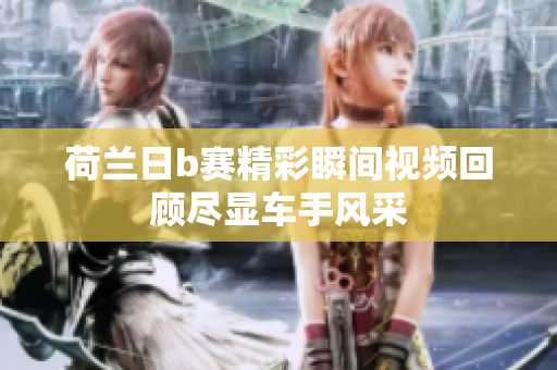 荷兰日b赛精彩瞬间视频回顾尽显车手风采