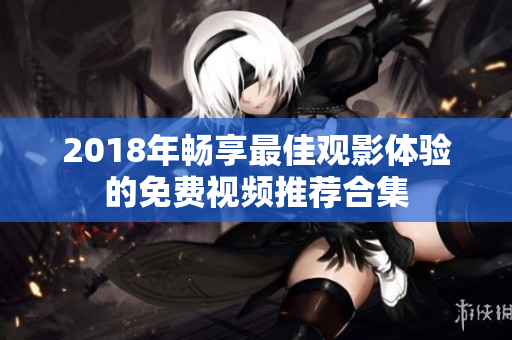 2018年畅享最佳观影体验的免费视频推荐合集